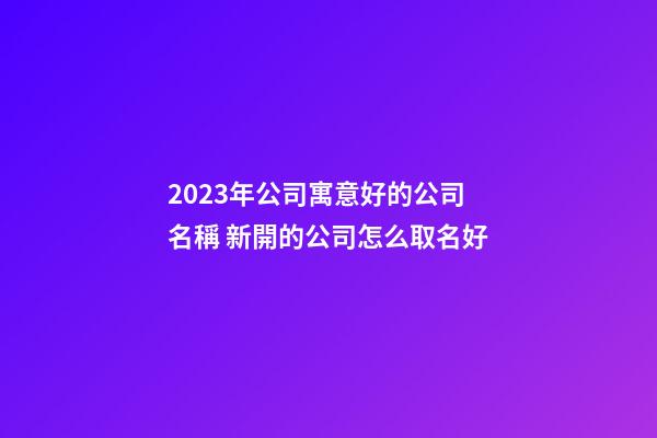 2023年公司寓意好的公司名稱 新開的公司怎么取名好-第1張-公司起名-玄機派